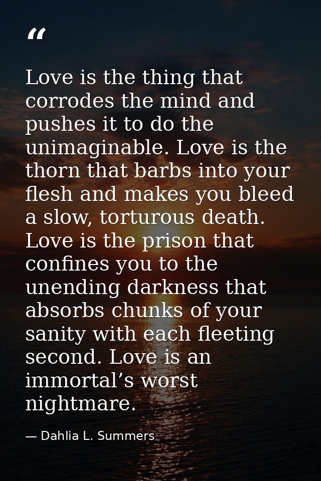 Love is the thing that corrodes the mind and pushes it to do the unimaginable. Love is the thorn that barbs into your fl — Dahlia L. Summers