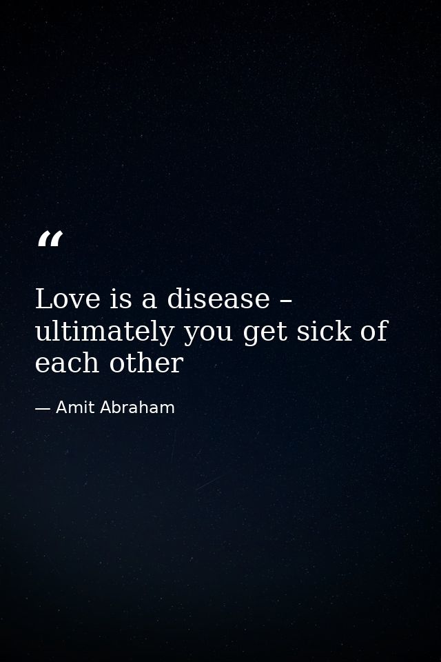 Love is a disease – ultimately you get sick of each other — Amit Abraham