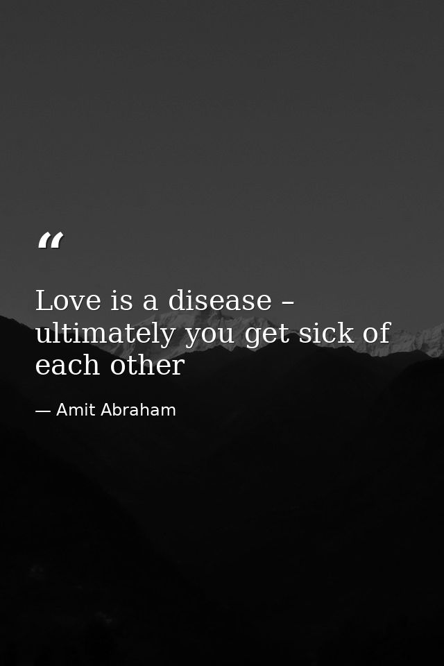 Love is a disease – ultimately you get sick of each other — Amit Abraham