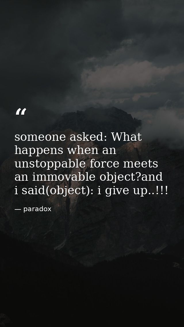 someone asked: What happens when an unstoppable force meets an immovable object?and i said(object): i give up..!!! — paradox