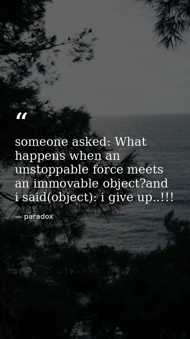 someone asked: What happens when an unstoppable force meets an immovable object?and i said(object): i give up..!!! — paradox