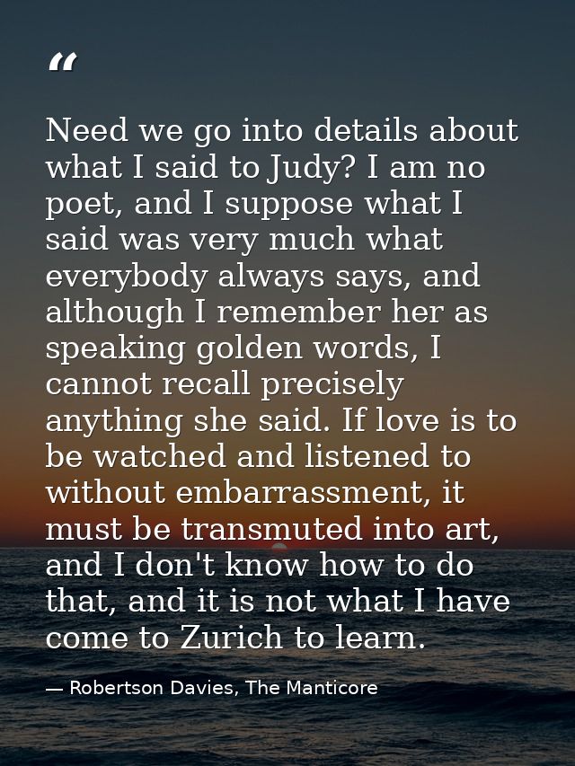 Need we go into details about what I said to Judy? I am no poet, and I suppose what I said was very much what everybody  — Robertson Davies, The Manticore