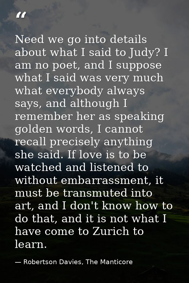 Need we go into details about what I said to Judy? I am no poet, and I suppose what I said was very much what everybody  — Robertson Davies, The Manticore