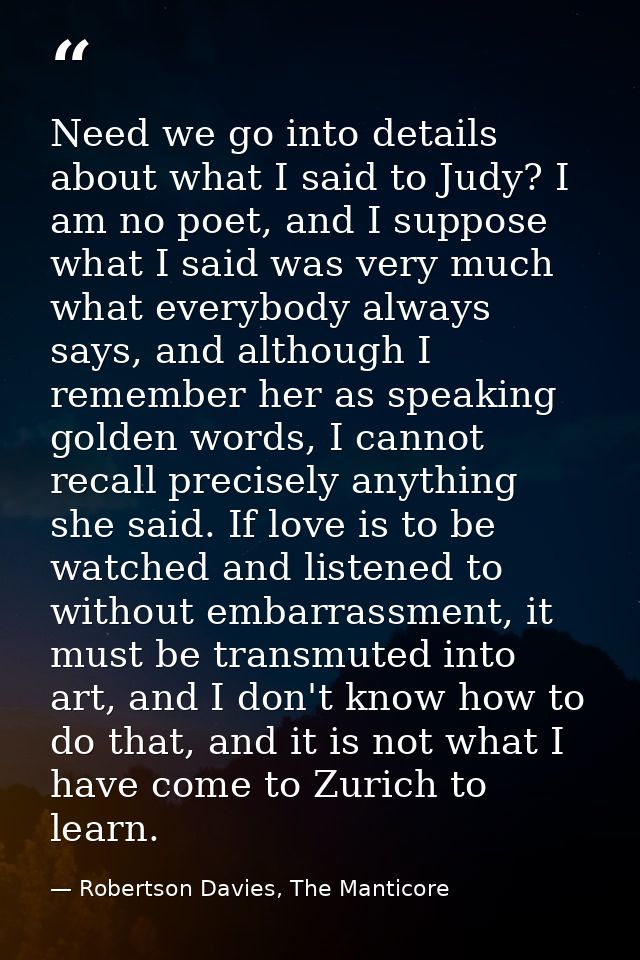 Need we go into details about what I said to Judy? I am no poet, and I suppose what I said was very much what everybody  — Robertson Davies, The Manticore