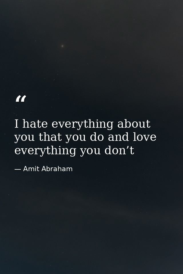 I hate everything about you that you do and love everything you don’t — Amit Abraham
