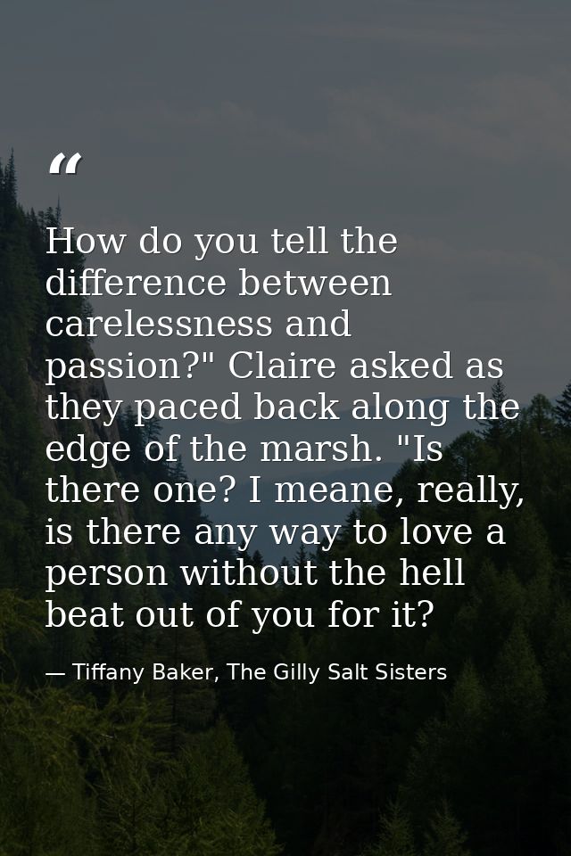 How do you tell the difference between carelessness and passion?" Claire asked as they paced back along the edge of the  — Tiffany Baker, The Gilly Salt Sisters