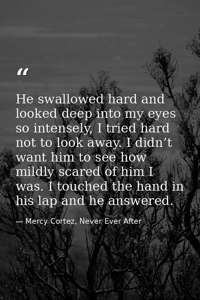 He swallowed hard and looked deep into my eyes so intensely, I tried hard not to look away. I didn’t want him to see how — Mercy Cortez, Never Ever After