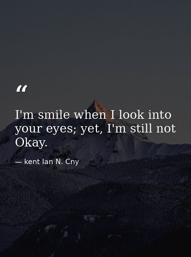 I'm smile when I look into your eyes; yet, I'm still not Okay. — kent Ian N. Cny