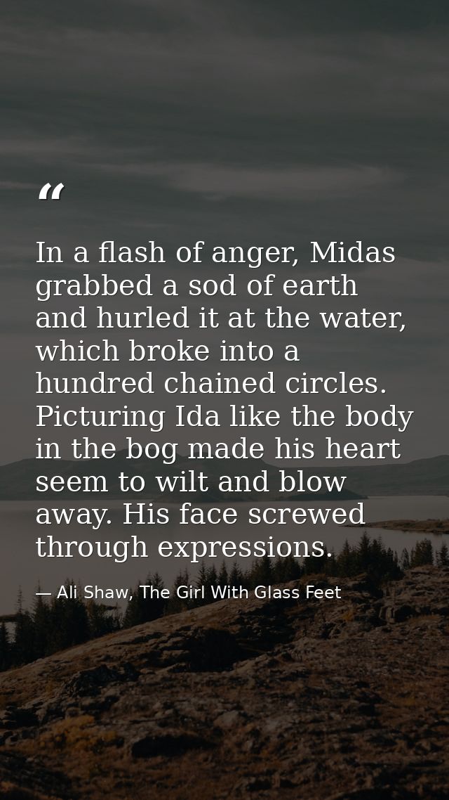 In a flash of anger, Midas grabbed a sod of earth and hurled it at the water, which broke into a hundred chained circles — Ali Shaw, The Girl With Glass Feet