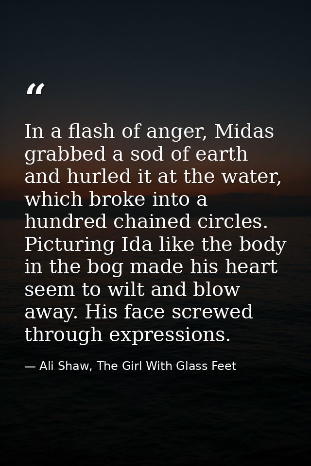 In a flash of anger, Midas grabbed a sod of earth and hurled it at the water, which broke into a hundred chained circles — Ali Shaw, The Girl With Glass Feet