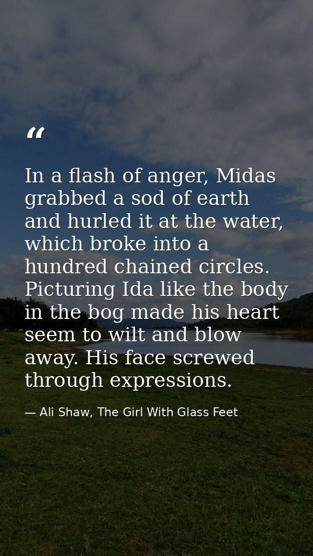 In a flash of anger, Midas grabbed a sod of earth and hurled it at the water, which broke into a hundred chained circles — Ali Shaw, The Girl With Glass Feet