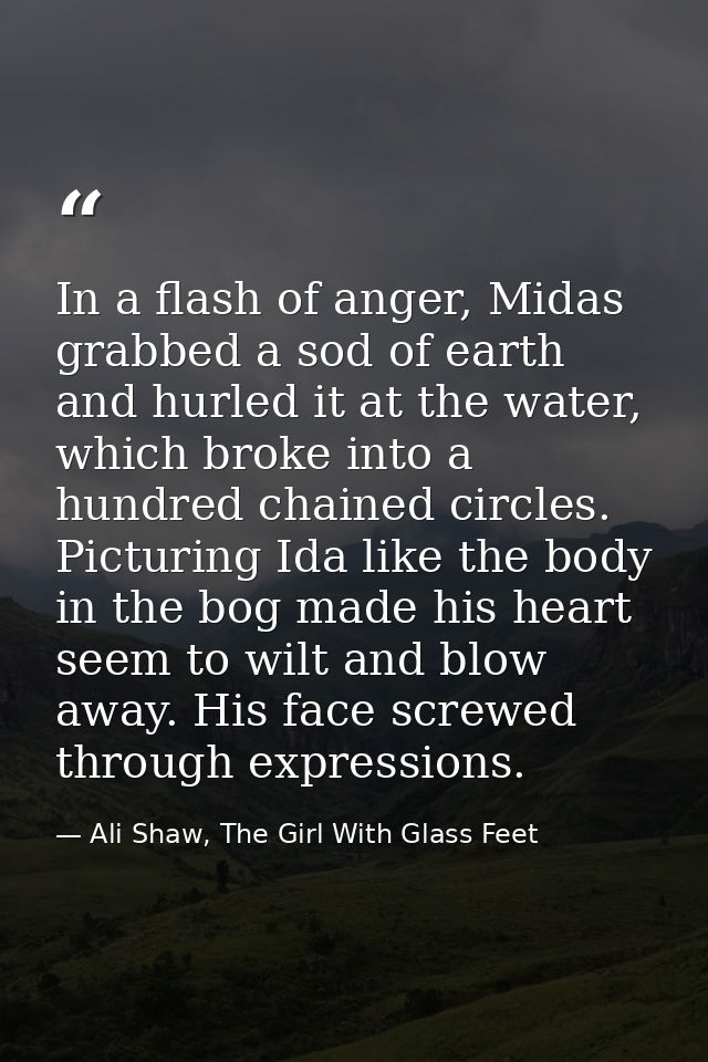 In a flash of anger, Midas grabbed a sod of earth and hurled it at the water, which broke into a hundred chained circles — Ali Shaw, The Girl With Glass Feet