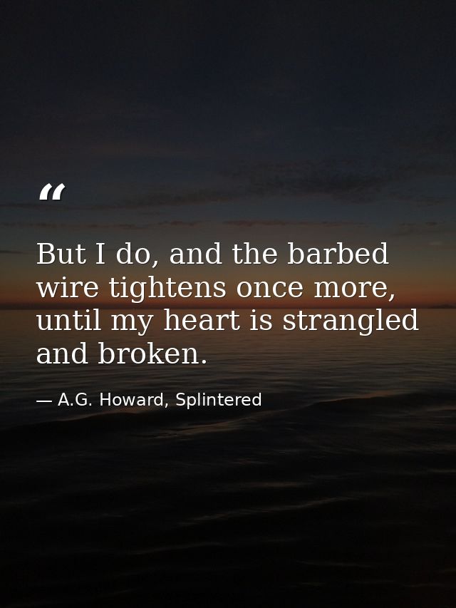 But I do, and the barbed wire tightens once more, until my heart is strangled and broken. — A.G. Howard, Splintered