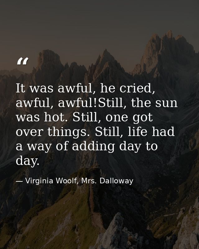It was awful, he cried, awful, awful!Still, the sun was hot. Still, one got over things. Still, life had a way of adding — Virginia Woolf, Mrs. Dalloway