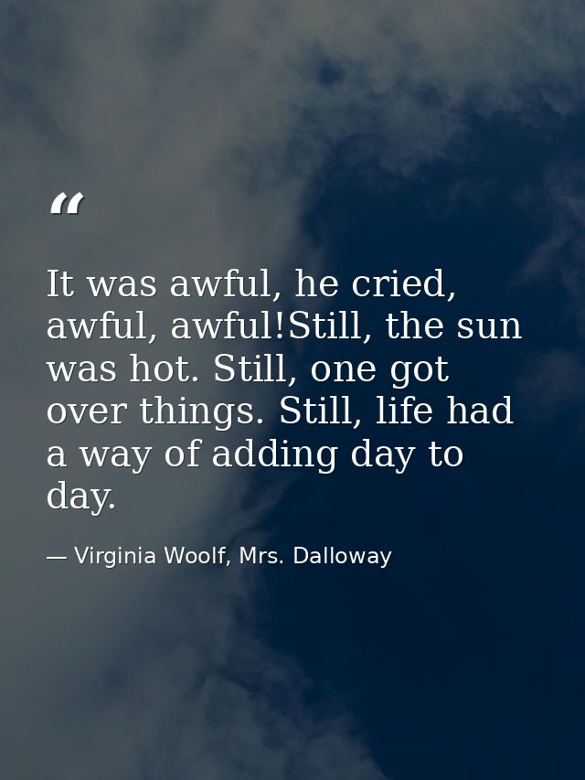 It was awful, he cried, awful, awful!Still, the sun was hot. Still, one got over things. Still, life had a way of adding — Virginia Woolf, Mrs. Dalloway