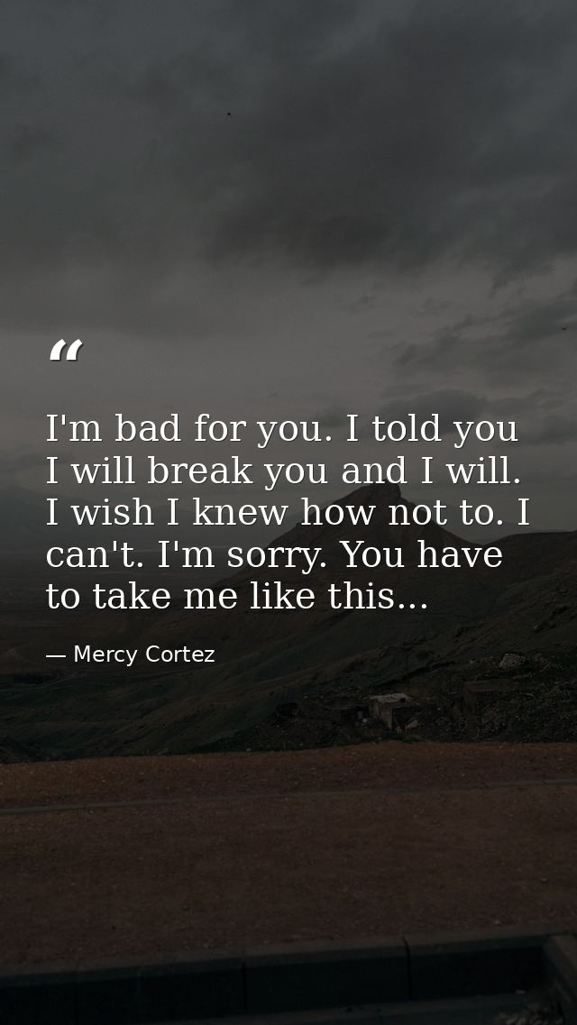 I'm bad for you. I told you I will break you and I will. I wish I knew how not to. I can't. I'm sorry. You have to take  — Mercy Cortez