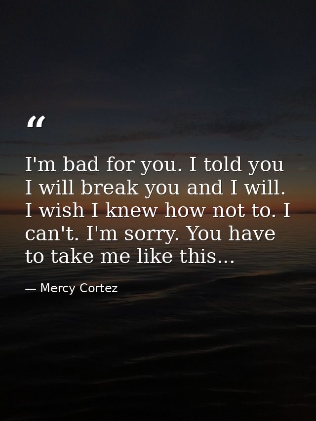 I'm bad for you. I told you I will break you and I will. I wish I knew how not to. I can't. I'm sorry. You have to take  — Mercy Cortez