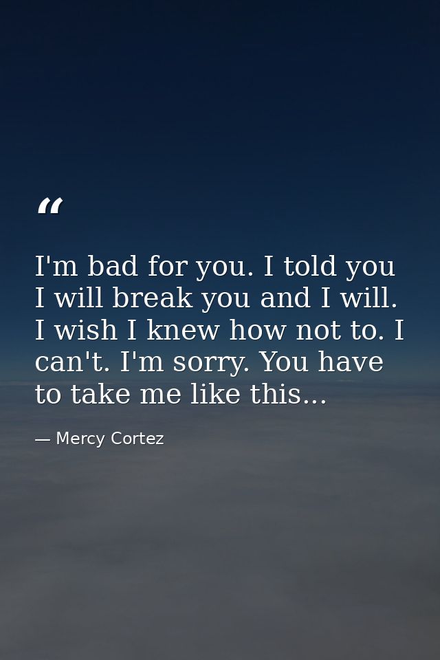 I'm bad for you. I told you I will break you and I will. I wish I knew how not to. I can't. I'm sorry. You have to take  — Mercy Cortez