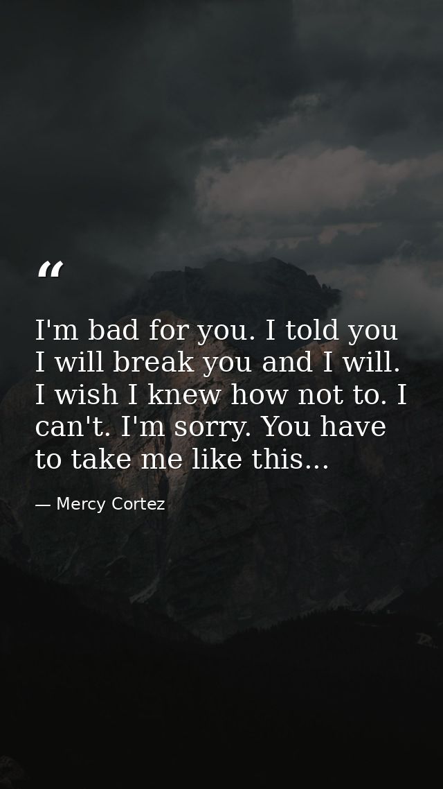 I'm bad for you. I told you I will break you and I will. I wish I knew how not to. I can't. I'm sorry. You have to take  — Mercy Cortez