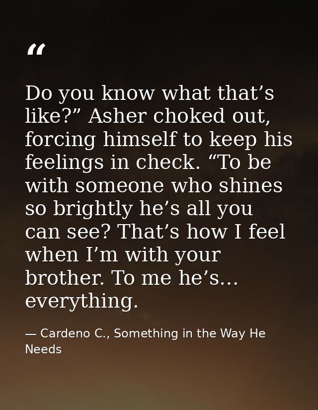 Do you know what that’s like?” Asher choked out, forcing himself to keep his feelings in check. “To be with someone who  — Cardeno C., Something in the Way He Needs