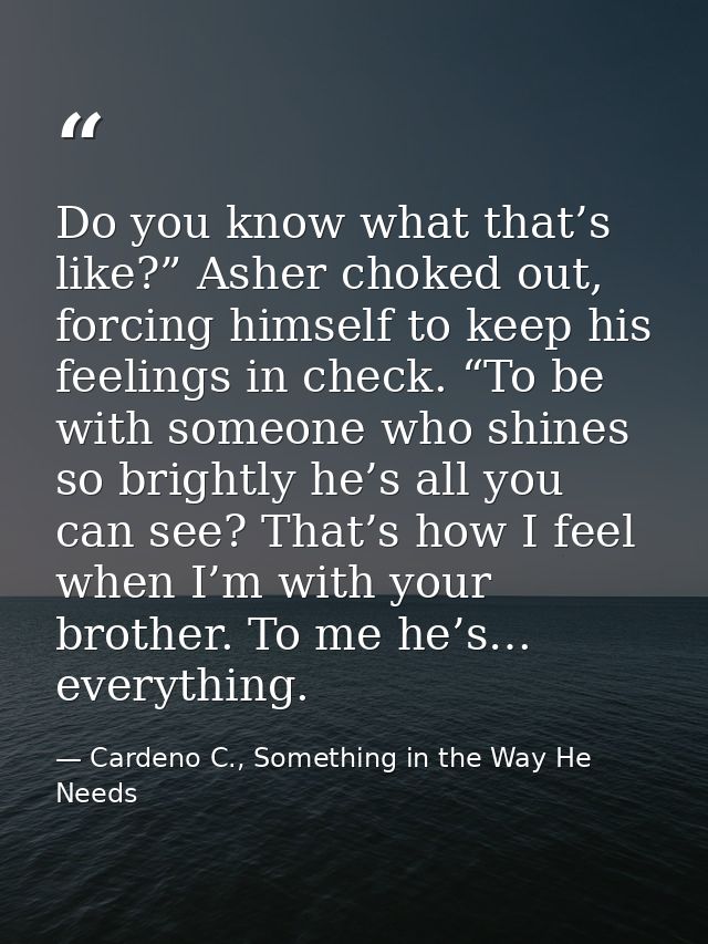 Do you know what that’s like?” Asher choked out, forcing himself to keep his feelings in check. “To be with someone who  — Cardeno C., Something in the Way He Needs