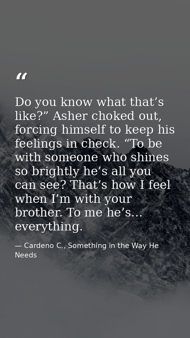 Do you know what that’s like?” Asher choked out, forcing himself to keep his feelings in check. “To be with someone who  — Cardeno C., Something in the Way He Needs