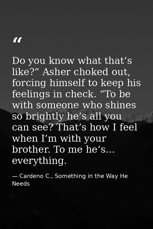 Do you know what that’s like?” Asher choked out, forcing himself to keep his feelings in check. “To be with someone who  — Cardeno C., Something in the Way He Needs