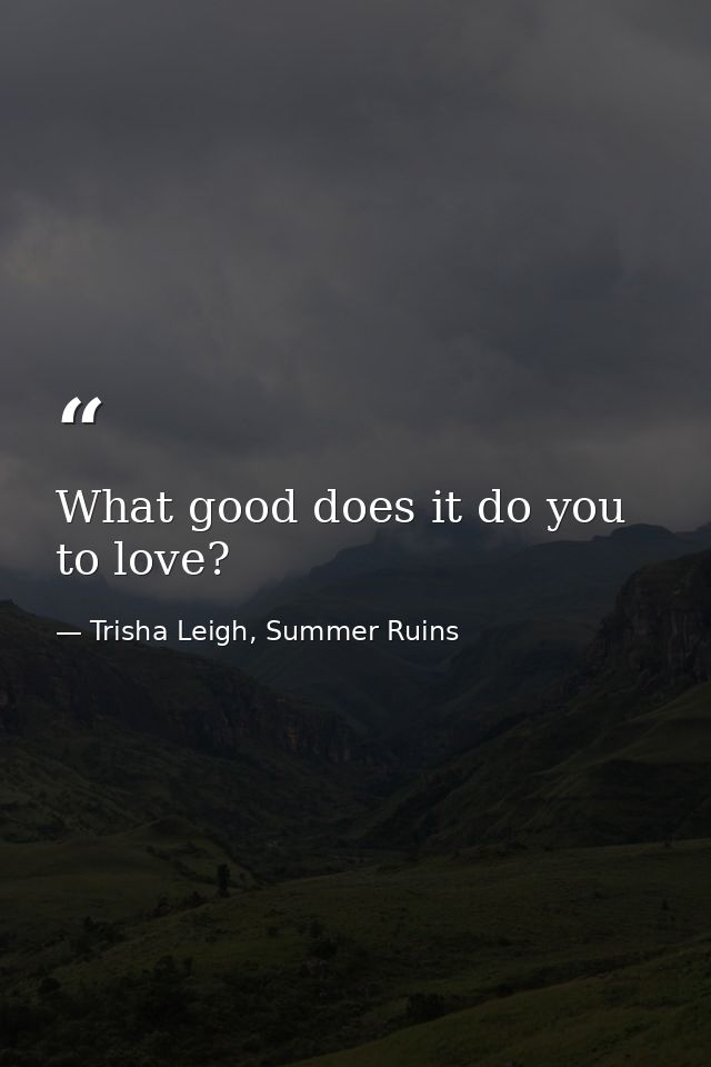 What good does it do you to love? — Trisha Leigh, Summer Ruins