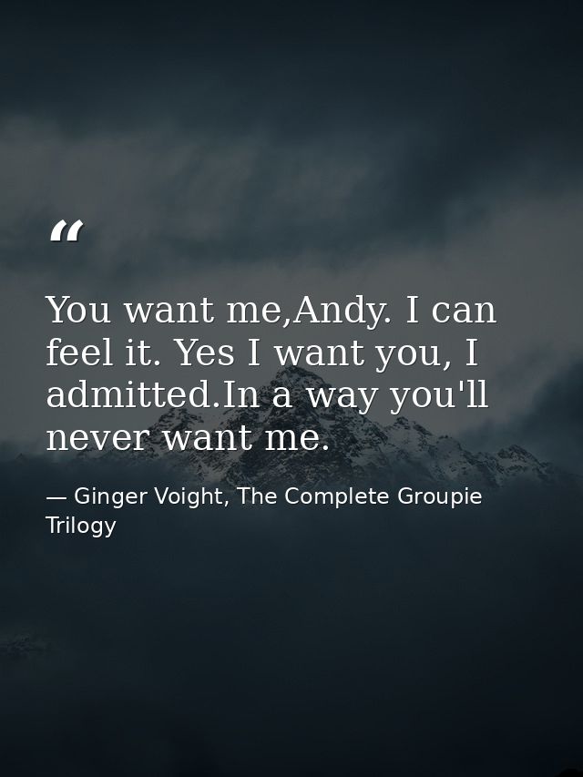 You want me,Andy. I can feel it. Yes I want you, I admitted.In a way you'll never want me. — Ginger Voight, The Complete Groupie Trilogy