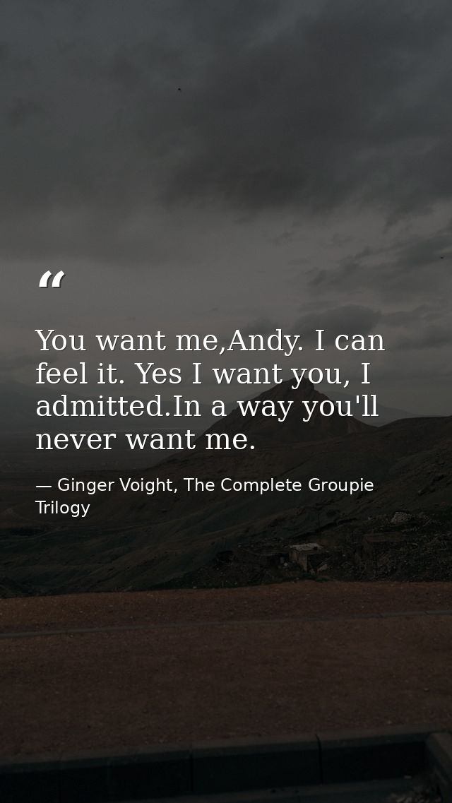 You want me,Andy. I can feel it. Yes I want you, I admitted.In a way you'll never want me. — Ginger Voight, The Complete Groupie Trilogy