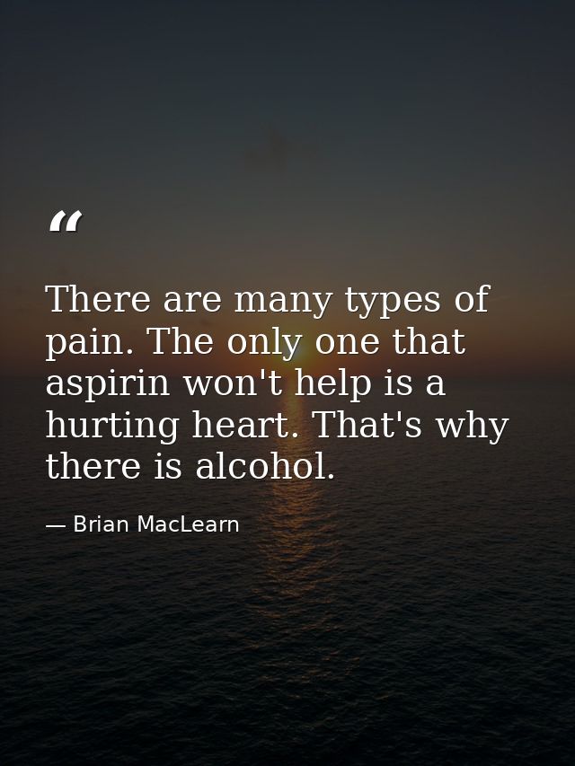 There are many types of pain. The only one that aspirin won't help is a hurting heart. That's why there is alcohol. — Brian MacLearn