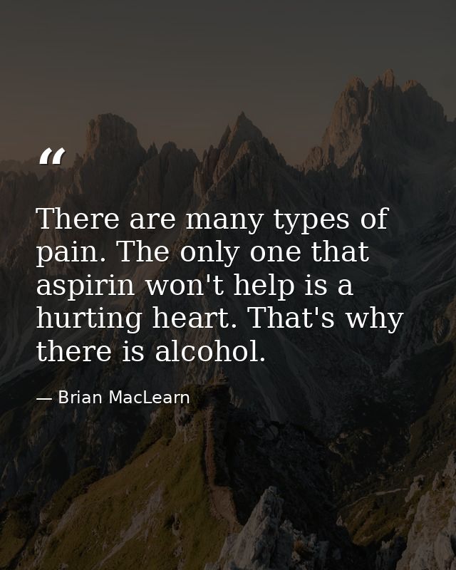 There are many types of pain. The only one that aspirin won't help is a hurting heart. That's why there is alcohol. — Brian MacLearn
