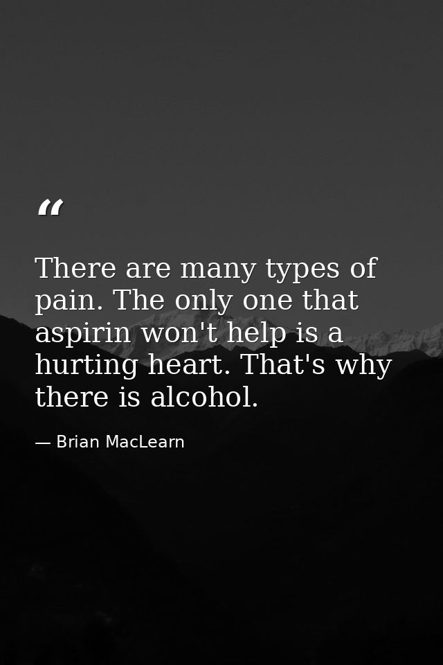 There are many types of pain. The only one that aspirin won't help is a hurting heart. That's why there is alcohol. — Brian MacLearn