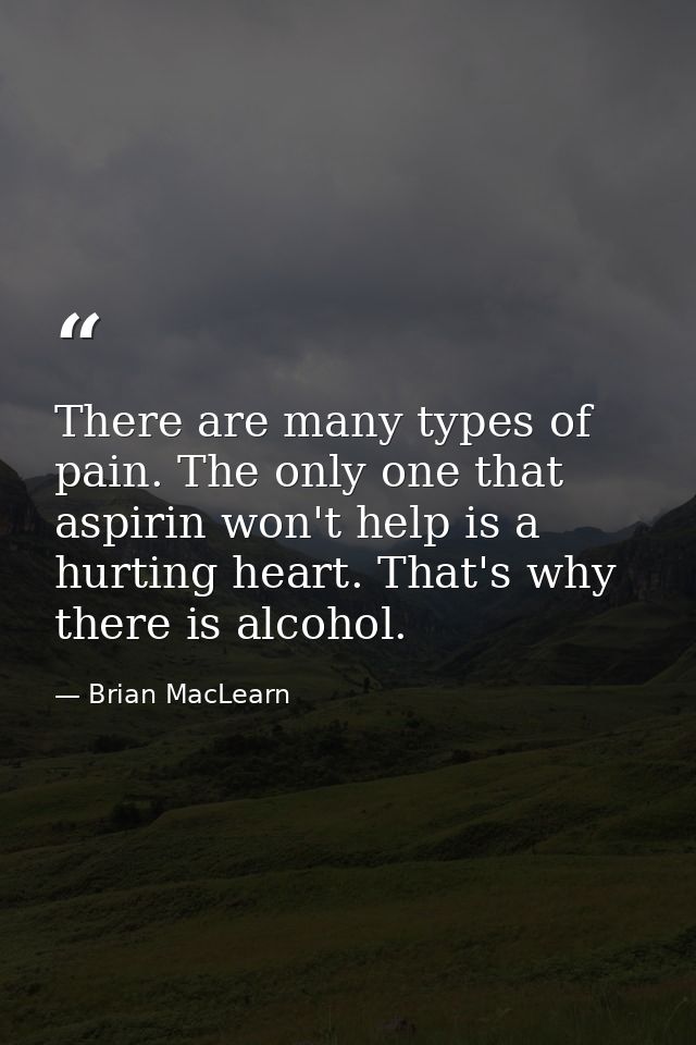 There are many types of pain. The only one that aspirin won't help is a hurting heart. That's why there is alcohol. — Brian MacLearn