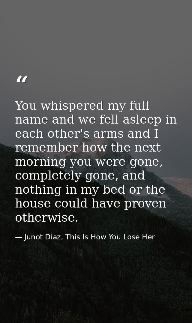 You whispered my full name and we fell asleep in each other's arms and I remember how the next morning you were gone, co — Junot Díaz, This Is How You Lose Her