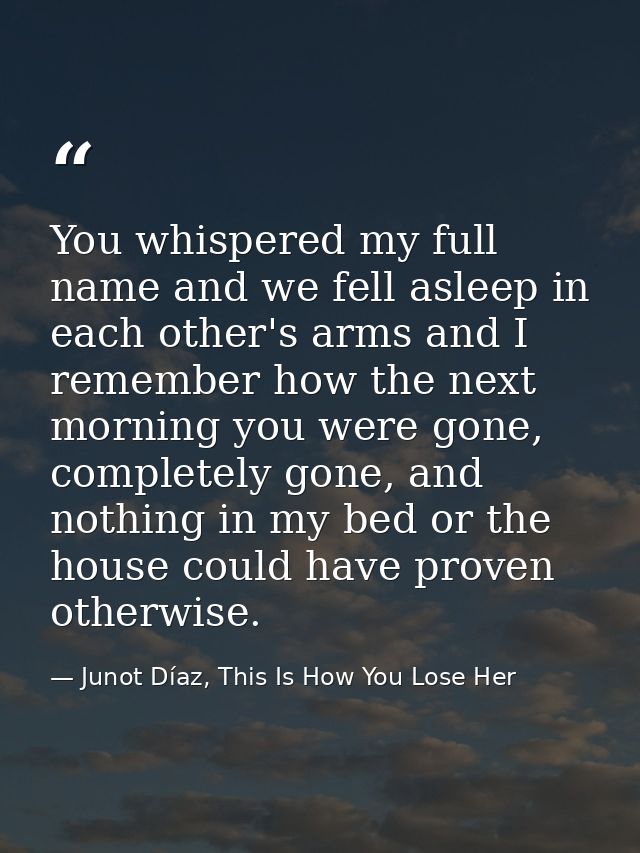 You whispered my full name and we fell asleep in each other's arms and I remember how the next morning you were gone, co — Junot Díaz, This Is How You Lose Her