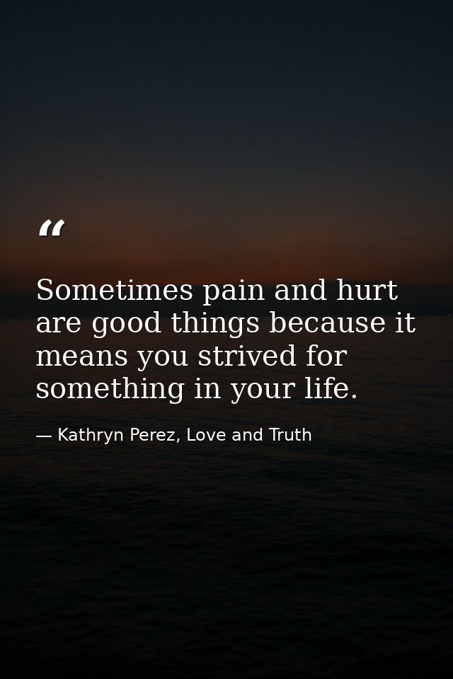 Sometimes pain and hurt are good things because it means you strived for something in your life. — Kathryn Perez, Love and Truth