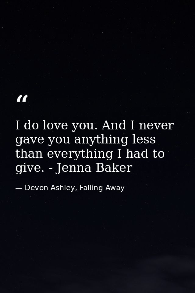 I do love you. And I never gave you anything less than everything I had to give. - Jenna Baker — Devon Ashley, Falling Away