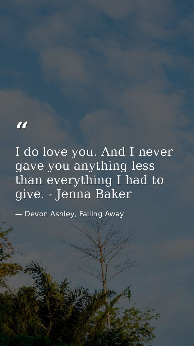 I do love you. And I never gave you anything less than everything I had to give. - Jenna Baker — Devon Ashley, Falling Away