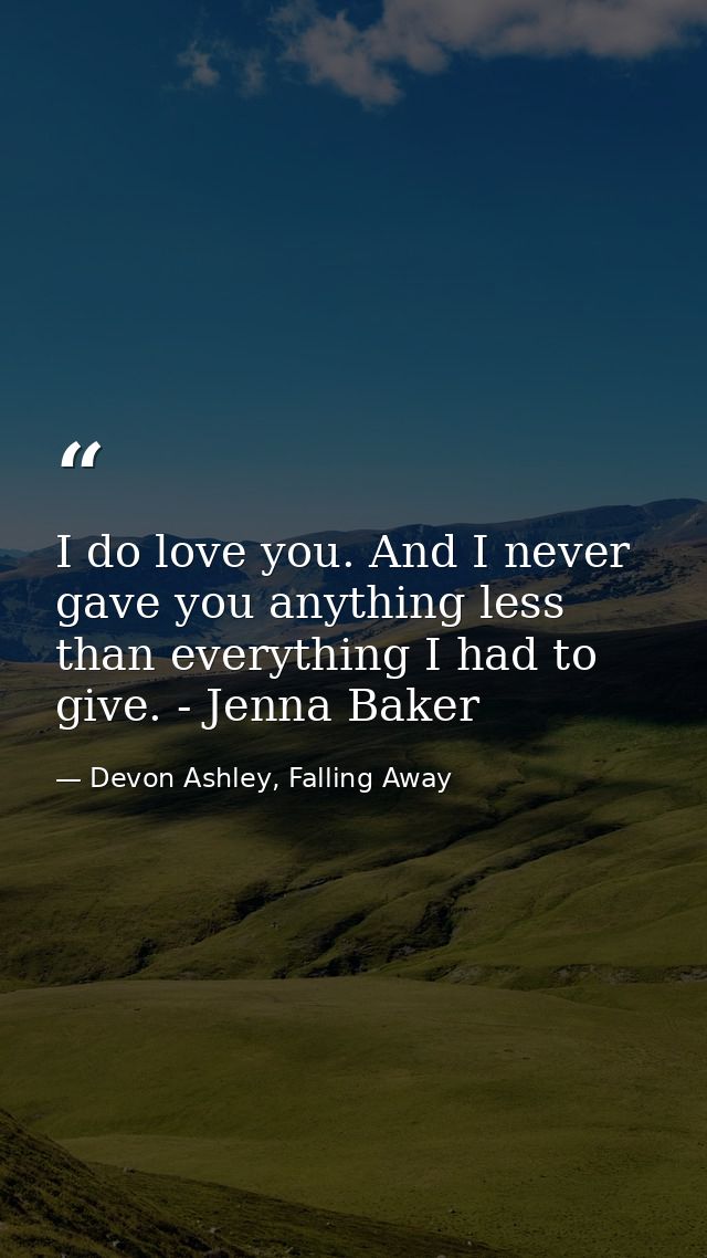 I do love you. And I never gave you anything less than everything I had to give. - Jenna Baker — Devon Ashley, Falling Away