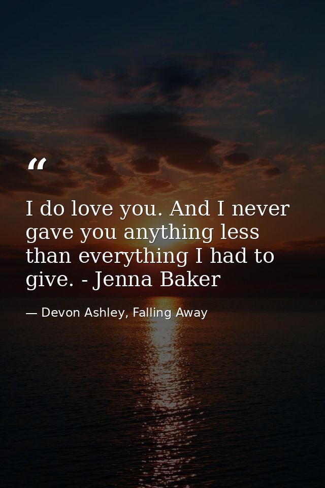 I do love you. And I never gave you anything less than everything I had to give. - Jenna Baker — Devon Ashley, Falling Away