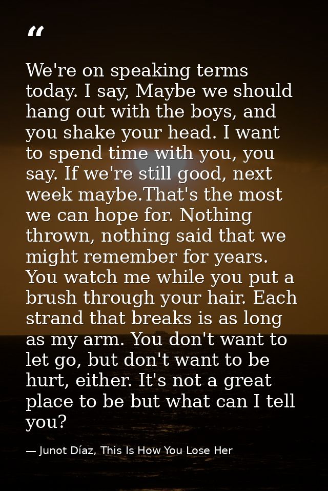 We're on speaking terms today. I say, Maybe we should hang out with the boys, and you shake your head. I want to spend t — Junot Díaz, This Is How You Lose Her