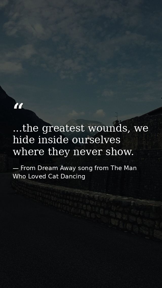 ...the greatest wounds, we hide inside ourselves where they never show. — From Dream Away song from The Man Who Loved Cat Dancing