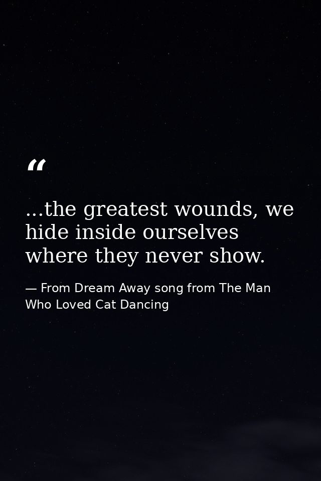...the greatest wounds, we hide inside ourselves where they never show. — From Dream Away song from The Man Who Loved Cat Dancing