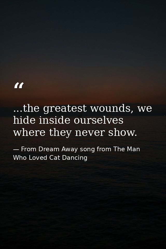 ...the greatest wounds, we hide inside ourselves where they never show. — From Dream Away song from The Man Who Loved Cat Dancing