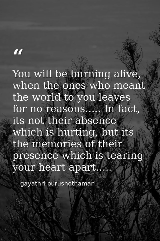 You will be burning alive, when the ones who meant the world to you leaves for no reasons..... In fact, its not their ab — gayathri purushothaman
