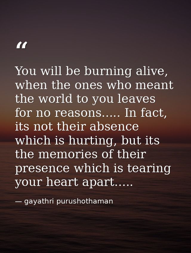 You will be burning alive, when the ones who meant the world to you leaves for no reasons..... In fact, its not their ab — gayathri purushothaman