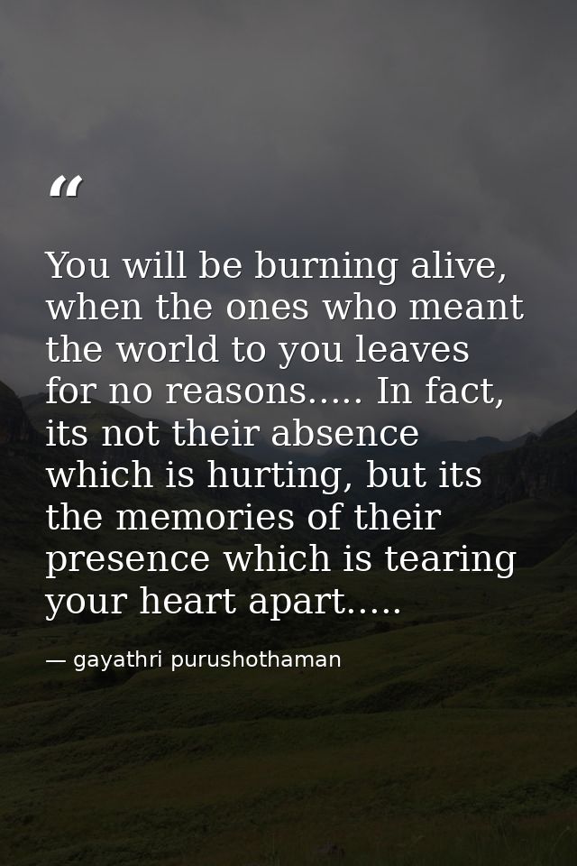 You will be burning alive, when the ones who meant the world to you leaves for no reasons..... In fact, its not their ab — gayathri purushothaman