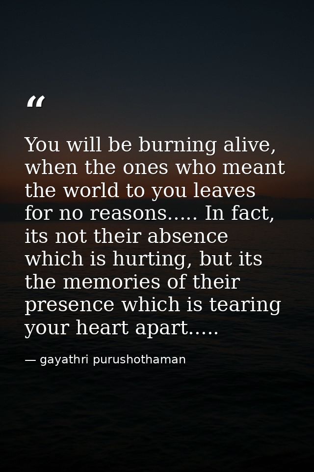 You will be burning alive, when the ones who meant the world to you leaves for no reasons..... In fact, its not their ab — gayathri purushothaman