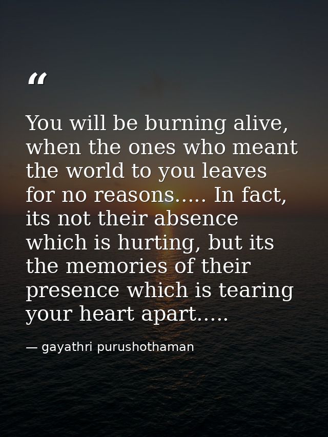 You will be burning alive, when the ones who meant the world to you leaves for no reasons..... In fact, its not their ab — gayathri purushothaman